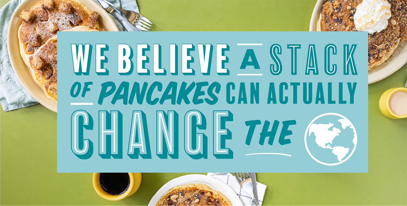 We believe a stack of pancakes can actually change the world